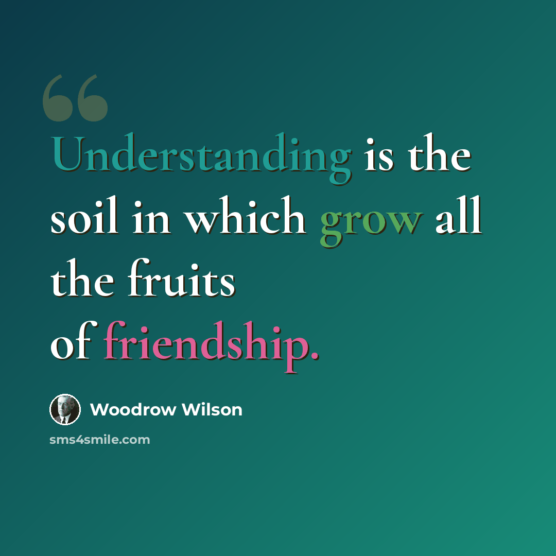 “Understanding is the soil in which grow all the fruits of friendship.” quote by Woodrow Wilson