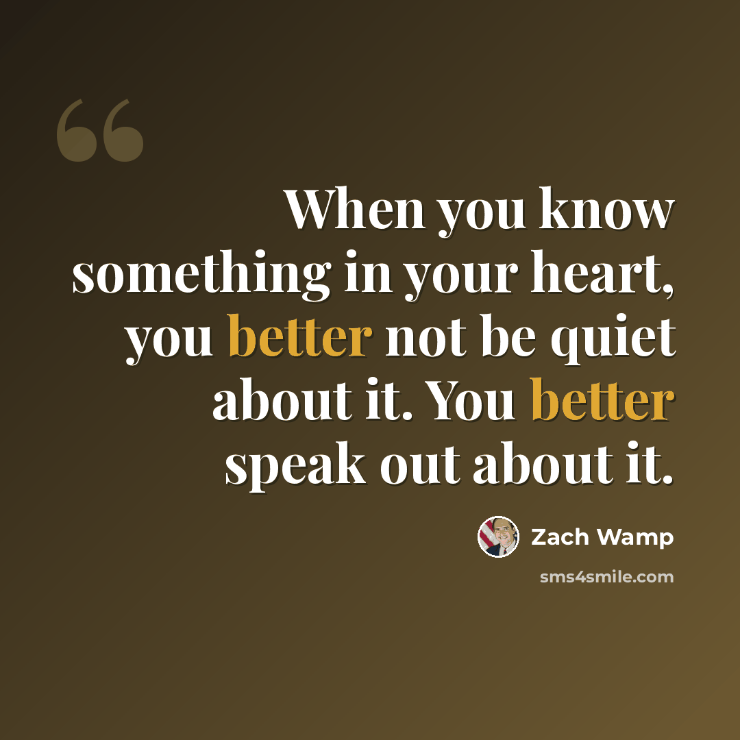 “When you know something in your heart, you better not be quiet about it. You better speak out about it.” quote by Zach Wamp