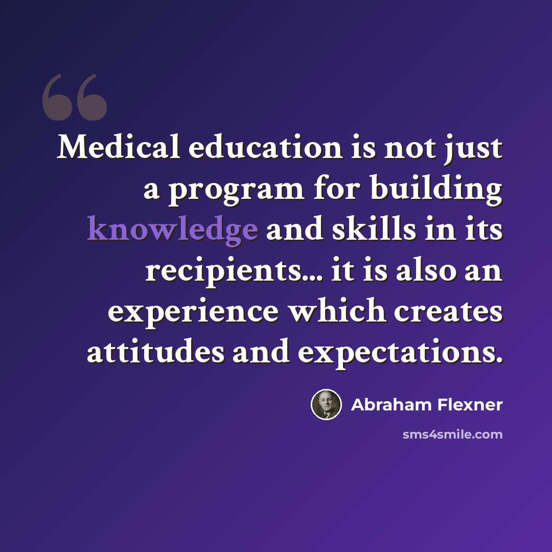 “Medical education is not just a program for building knowledge and skills in its recipients... it is also an experience which creates attitudes and expectations.” quote by Abraham Flexner