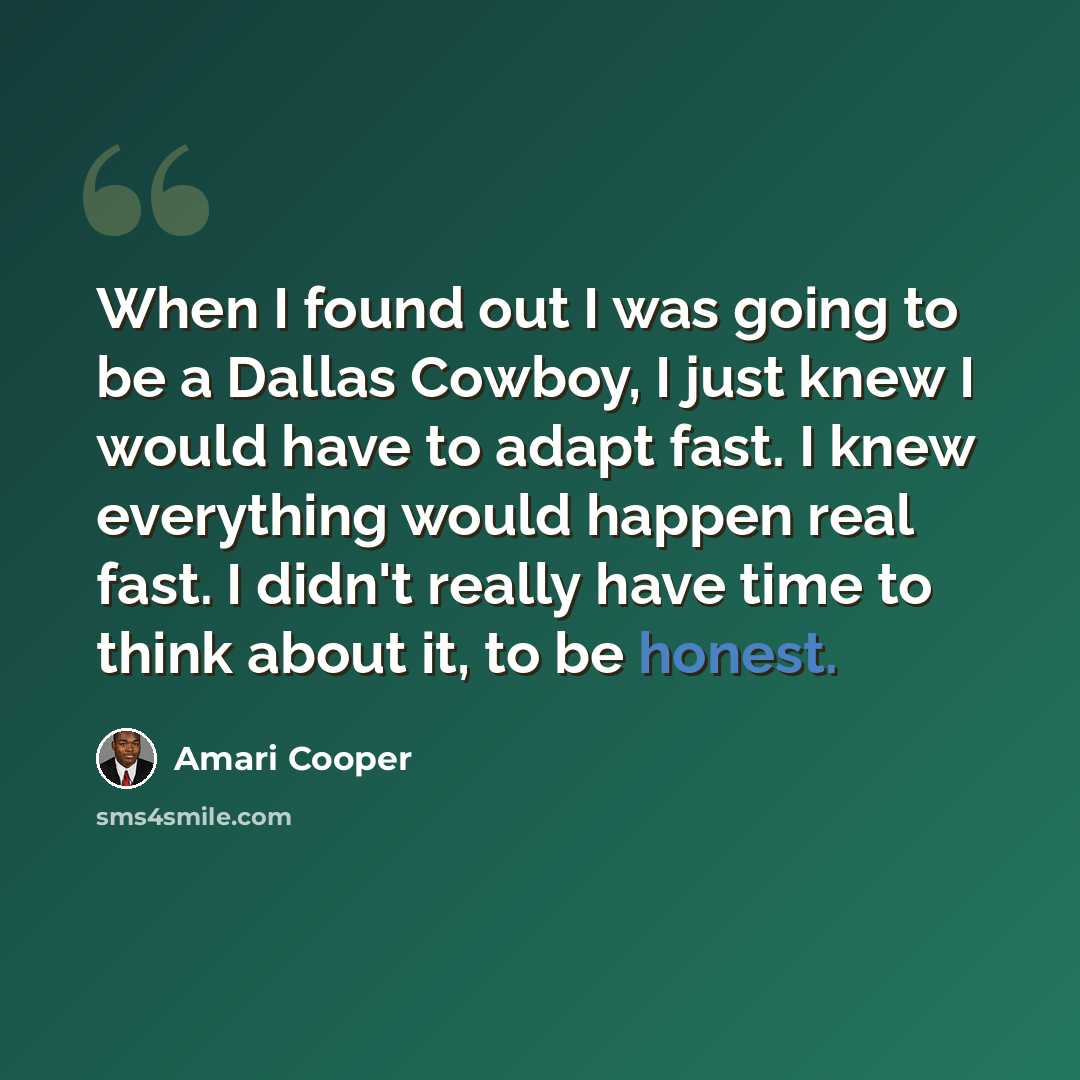 “When I found out I was going to be a Dallas Cowboy, I just knew I would have to adapt fast. I knew everything would happen real fast. I didn't really have time to think about it, to be honest.” quote by Amari Cooper
