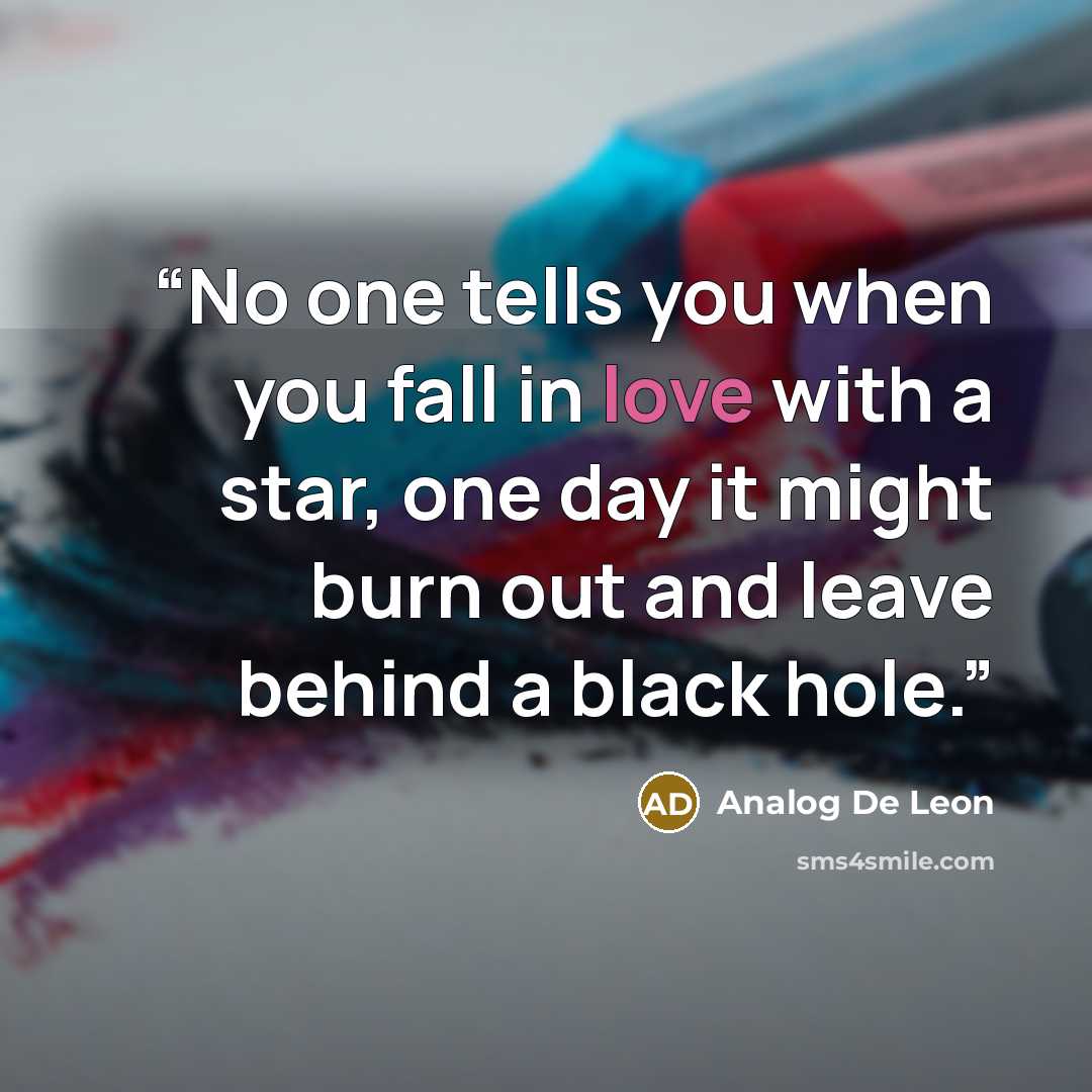 “No one tells you when you fall in love with a star, one day it might burn out and leave behind a black hole.” quote by Analog De Leon