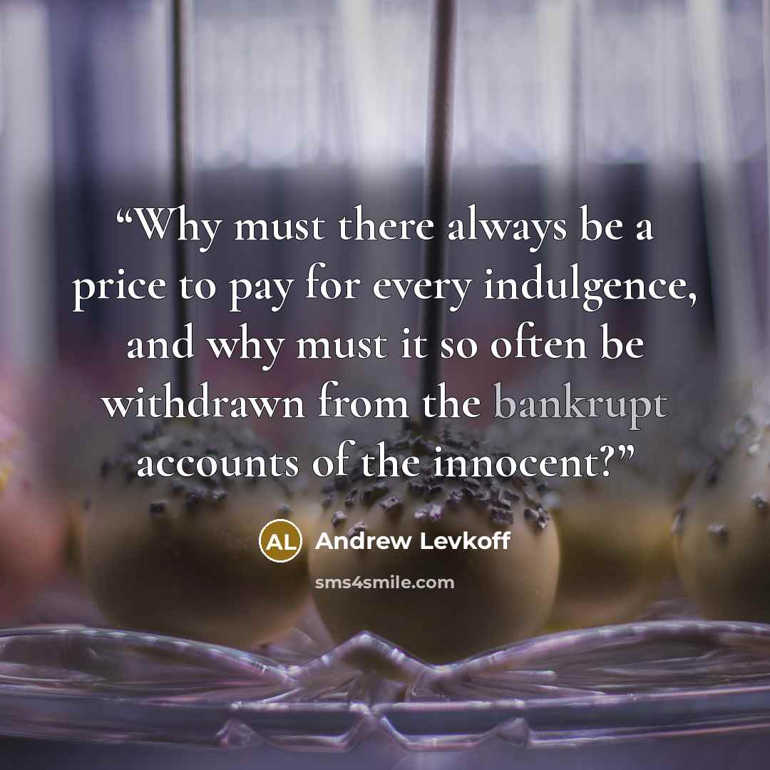“Why must there always be a price to pay for every indulgence, and why must it so often be withdrawn from the bankrupt accounts of the innocent?” quote by Andrew Levkoff