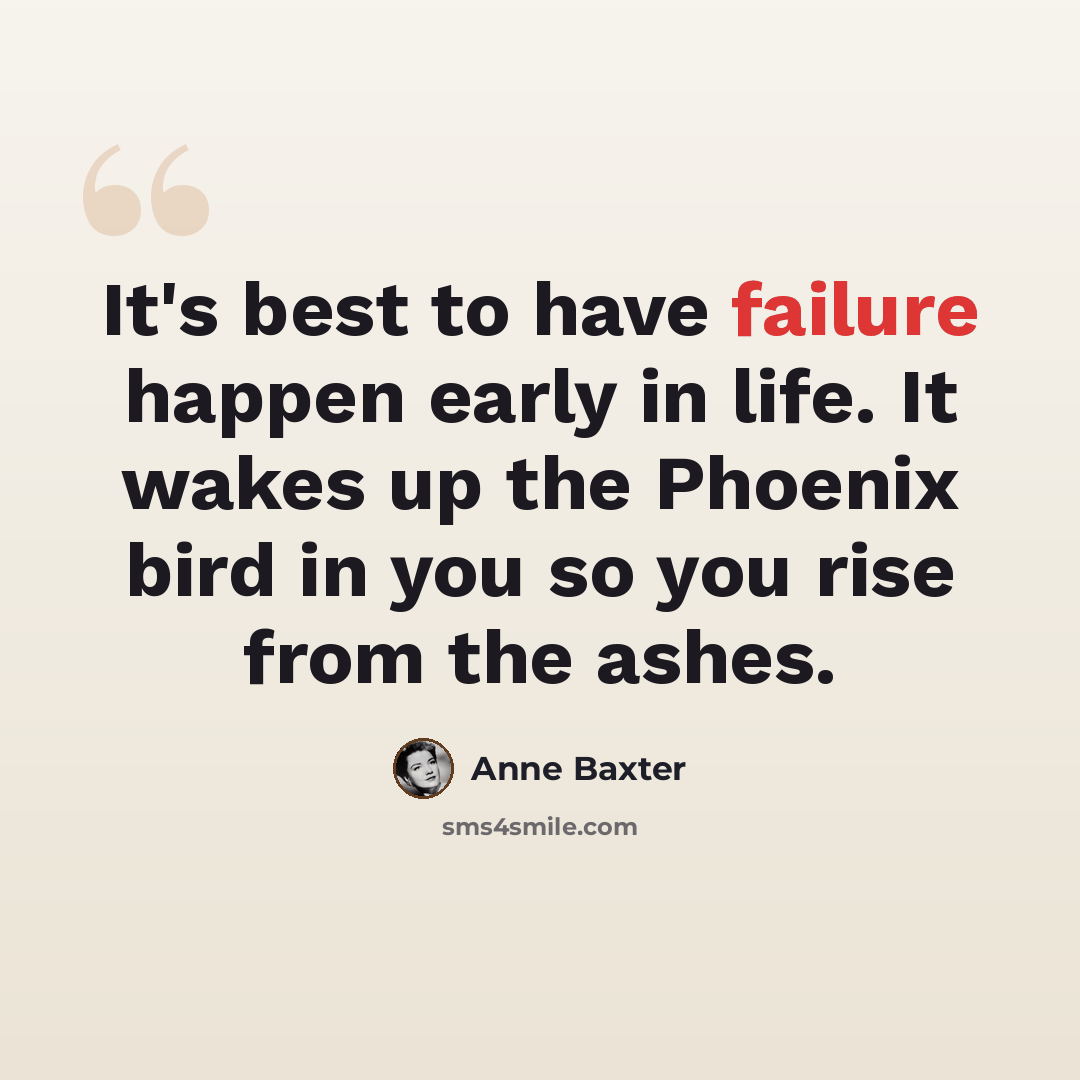 “It's best to have failure happen early in life. It wakes up the Phoenix bird in you so you rise from the ashes.” quote by Anne Baxter