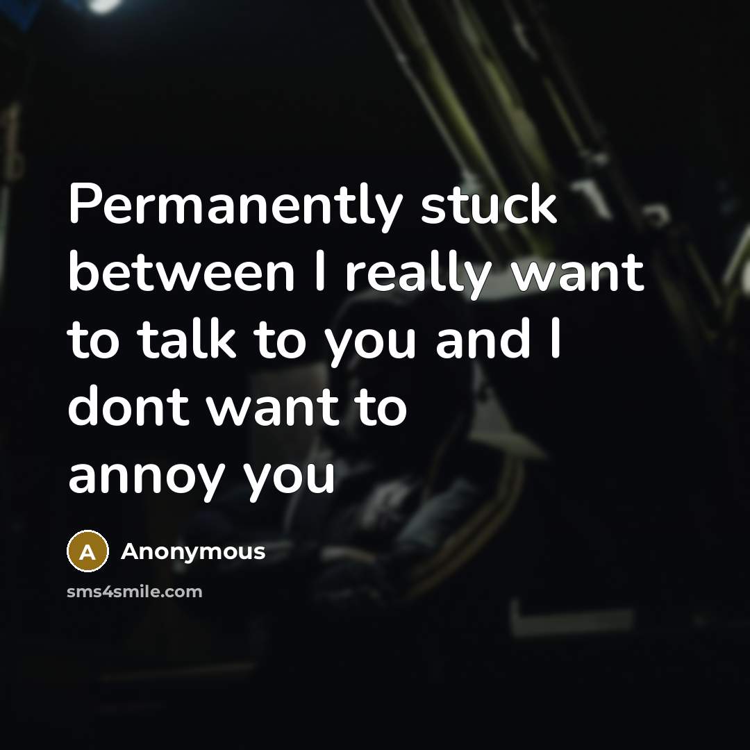 “Permanently stuck between I really want to talk to you and I dont want to annoy you” quote by Anonymous