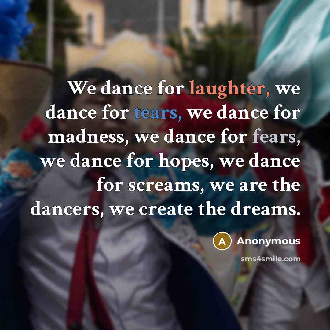 “We dance for laughter, we dance for tears, we dance for madness, we dance for fears, we dance for hopes, we dance for screams, we are the dancers, we create the dreams.” quote by Anonymous