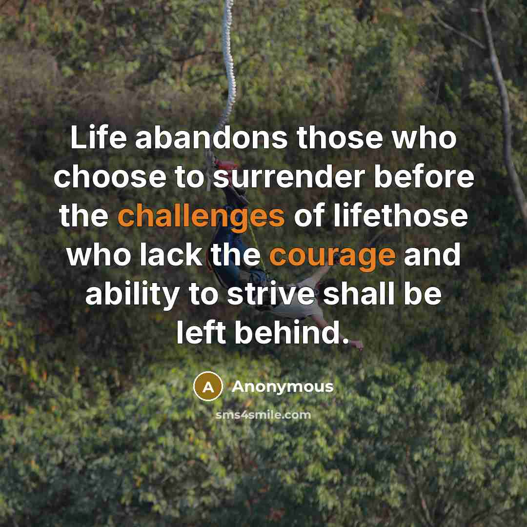 “Life abandons those who choose to surrender before the challenges of lifethose who lack the courage and ability to strive shall be left behind.” quote by Anonymous