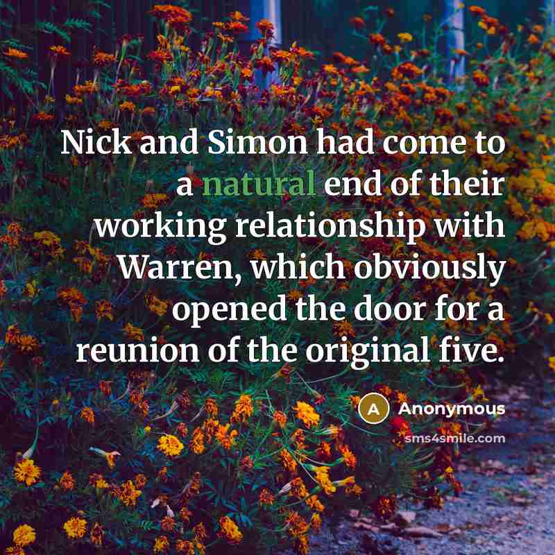 “Nick and Simon had come to a natural end of their working relationship with Warren, which obviously opened the door for a reunion of the original five.” quote by Anonymous