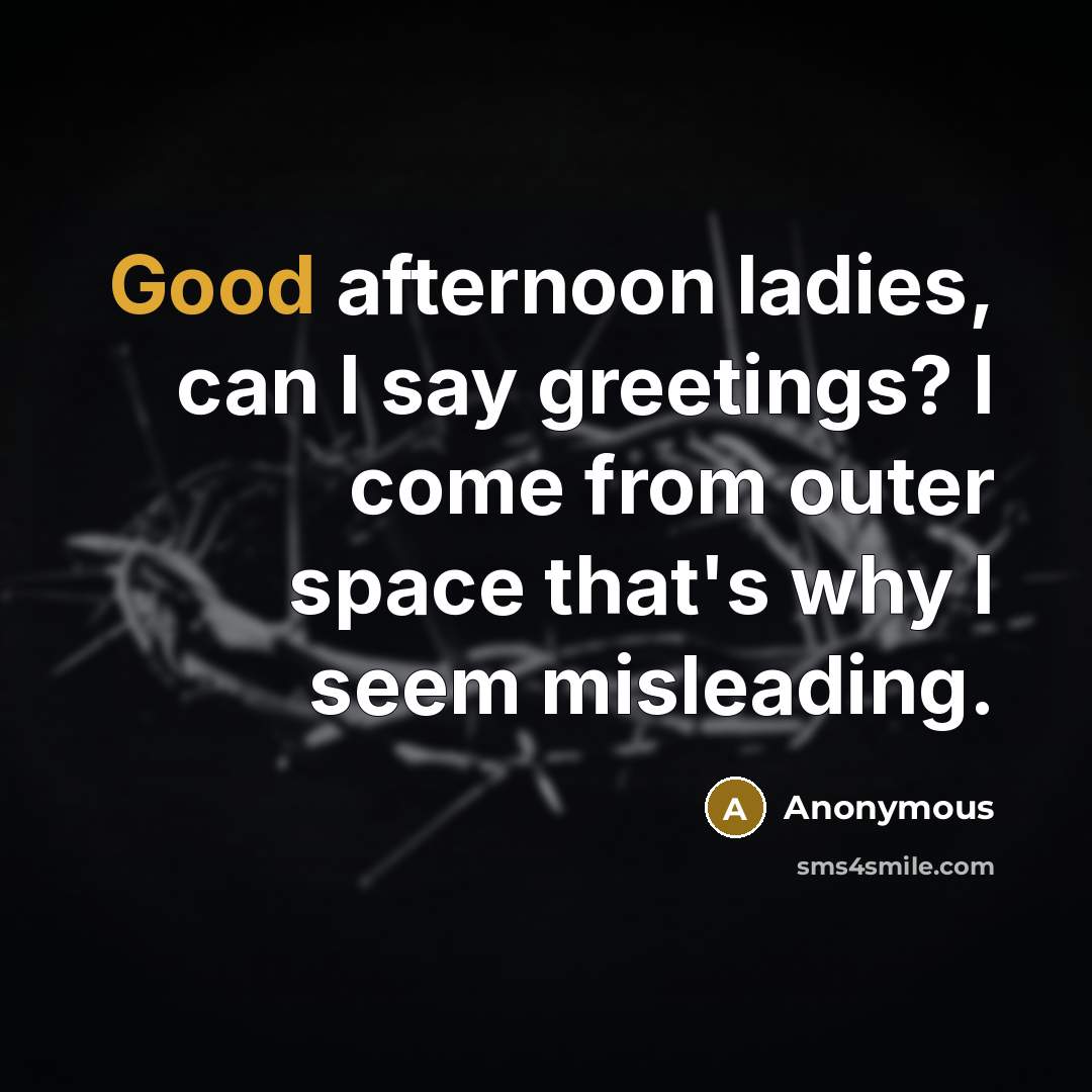 “Good afternoon ladies, can I say greetings? I come from outer space that's why I seem misleading.” quote by Anonymous