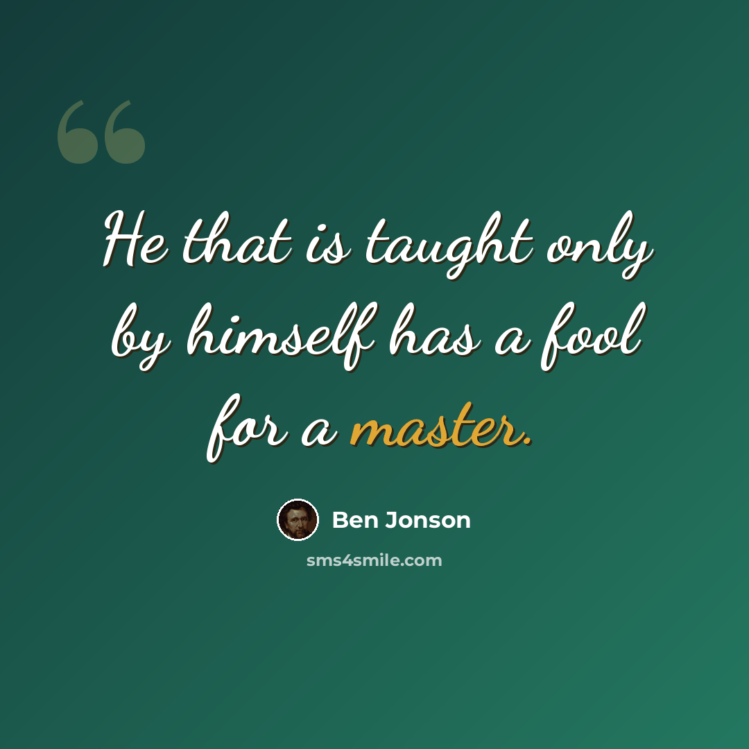 “He that is taught only by himself has a fool for a master.” quote by Ben Jonson