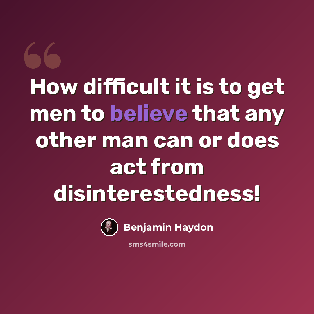 “How difficult it is to get men to believe that any other man can or does act from disinterestedness!” quote by Benjamin Haydon