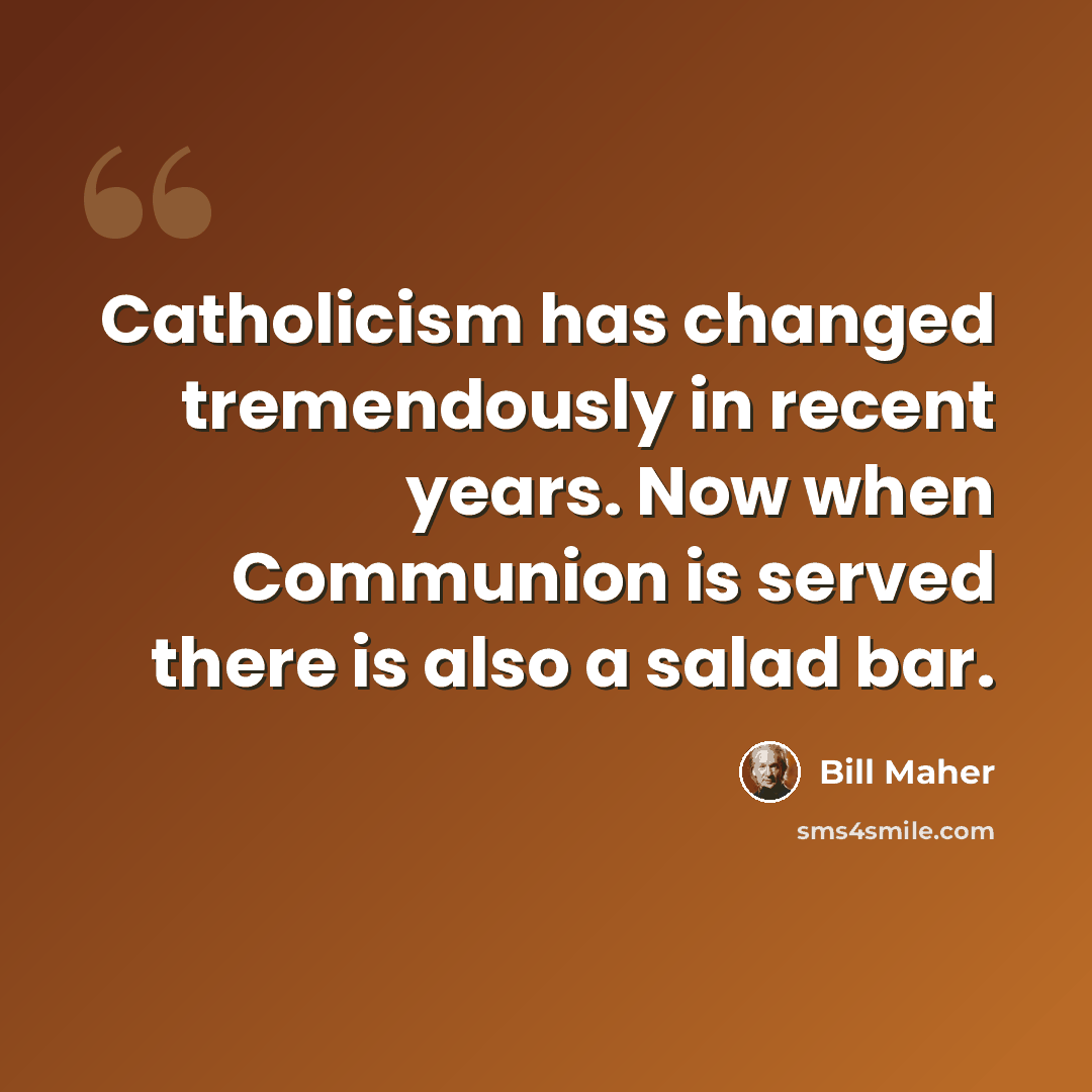 “Catholicism has changed tremendously in recent years. Now when Communion is served there is also a salad bar.” quote by Bill Maher