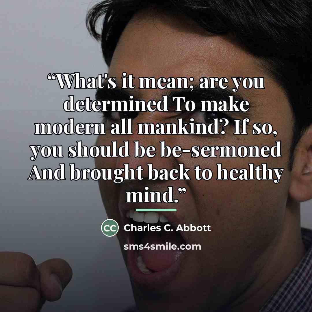 “What's it mean; are you determined To make modern all mankind? If so, you should be be-sermoned And brought back to healthy mind.” quote by Charles C. Abbott