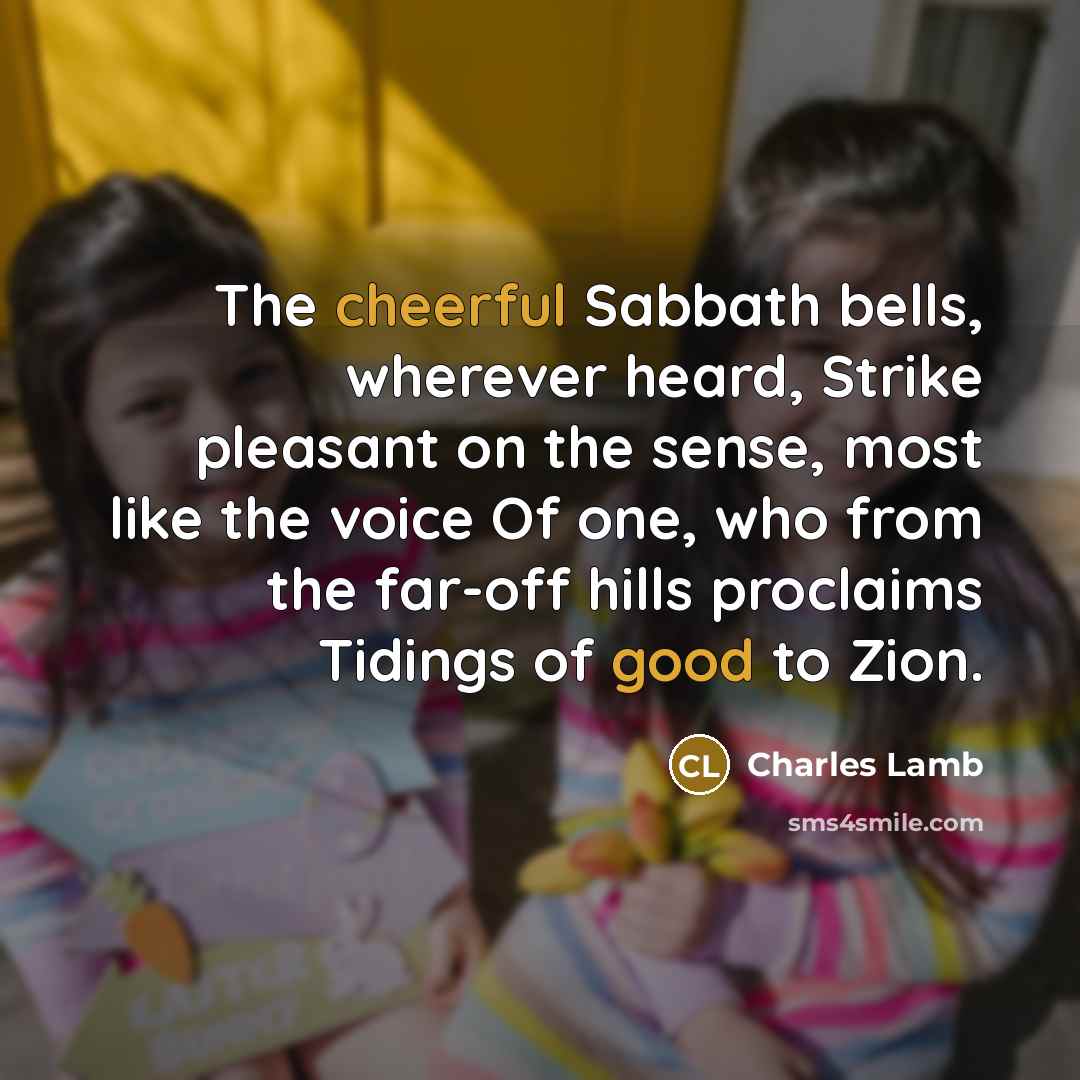 “The cheerful Sabbath bells, wherever heard, Strike pleasant on the sense, most like the voice Of one, who from the far-off hills proclaims Tidings of good to Zion.” quote by Charles Lamb