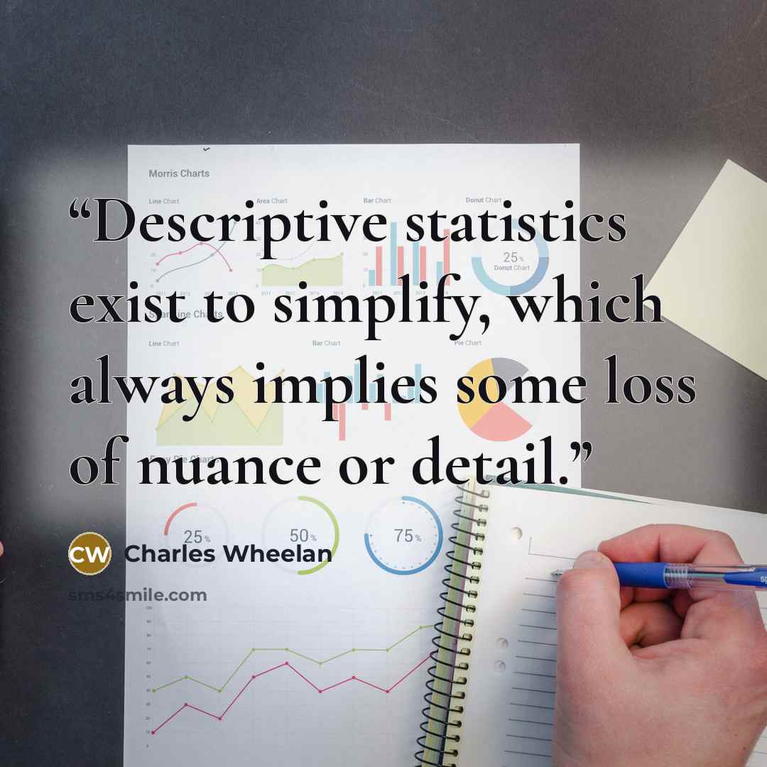 “Descriptive statistics exist to simplify, which always implies some loss of nuance or detail.” quote by Charles Wheelan