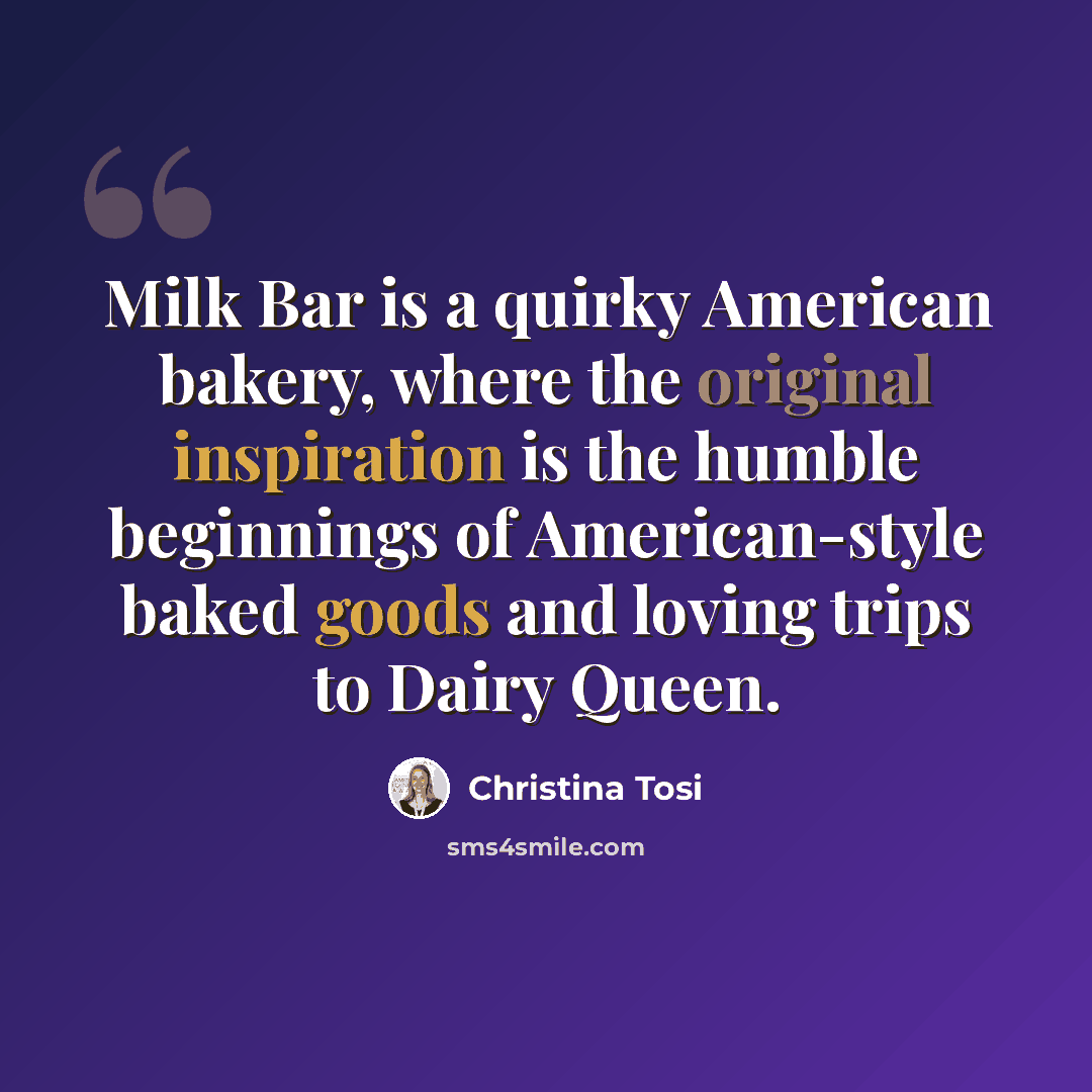“Milk Bar is a quirky American bakery, where the original inspiration is the humble beginnings of American-style baked goods and loving trips to Dairy Queen.” quote by Christina Tosi