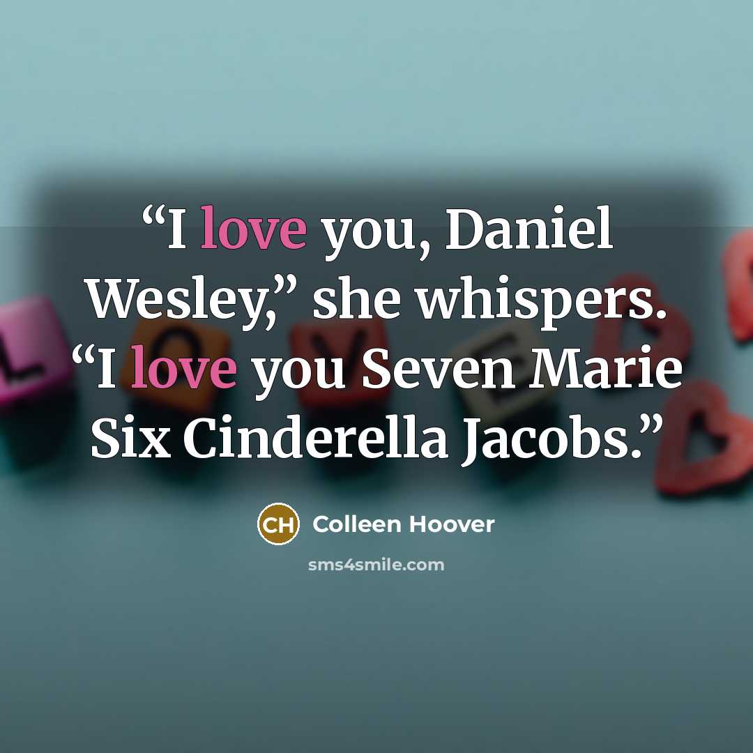 “I love you, Daniel Wesley,” she whispers. “I love you Seven Marie Six Cinderella Jacobs.” quote by Colleen Hoover