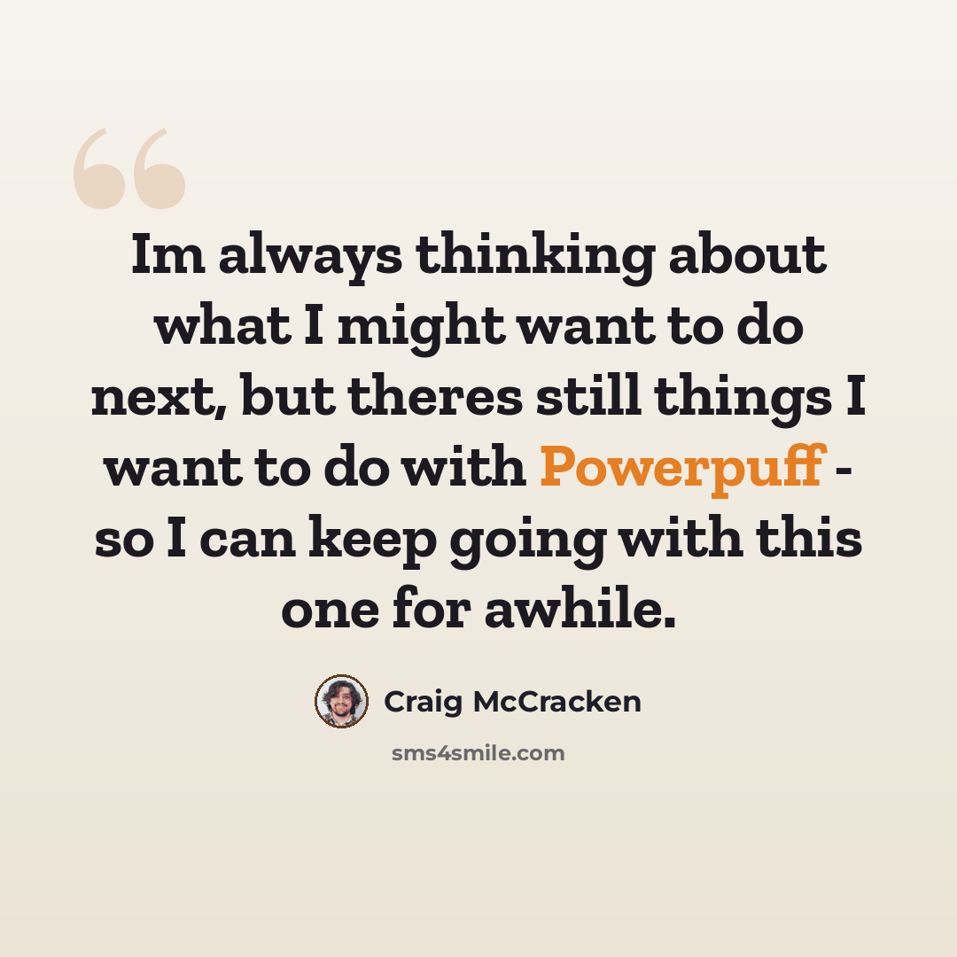 “Im always thinking about what I might want to do next, but theres still things I want to do with Powerpuff - so I can keep going with this one for awhile.” quote by Craig McCracken
