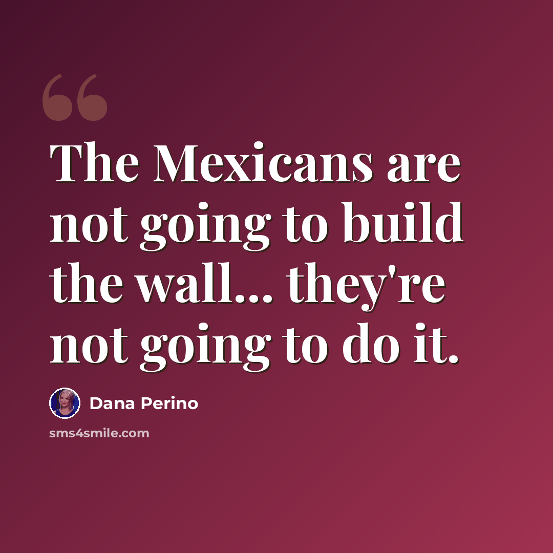 “The Mexicans are not going to build the wall... they're not going to do it.” quote by Dana Perino
