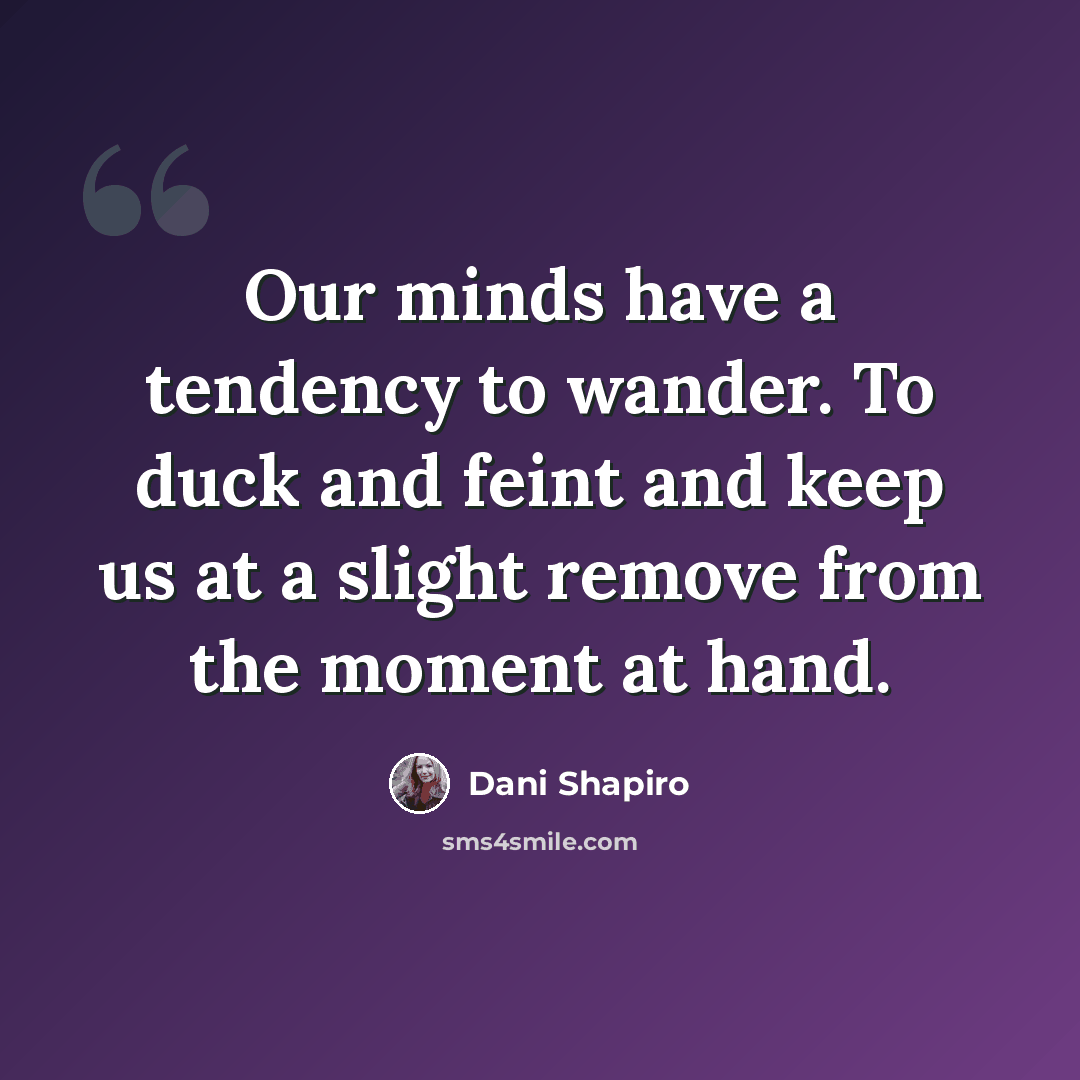 “Our minds have a tendency to wander. To duck and feint and keep us at a slight remove from the moment at hand.” quote by Dani Shapiro