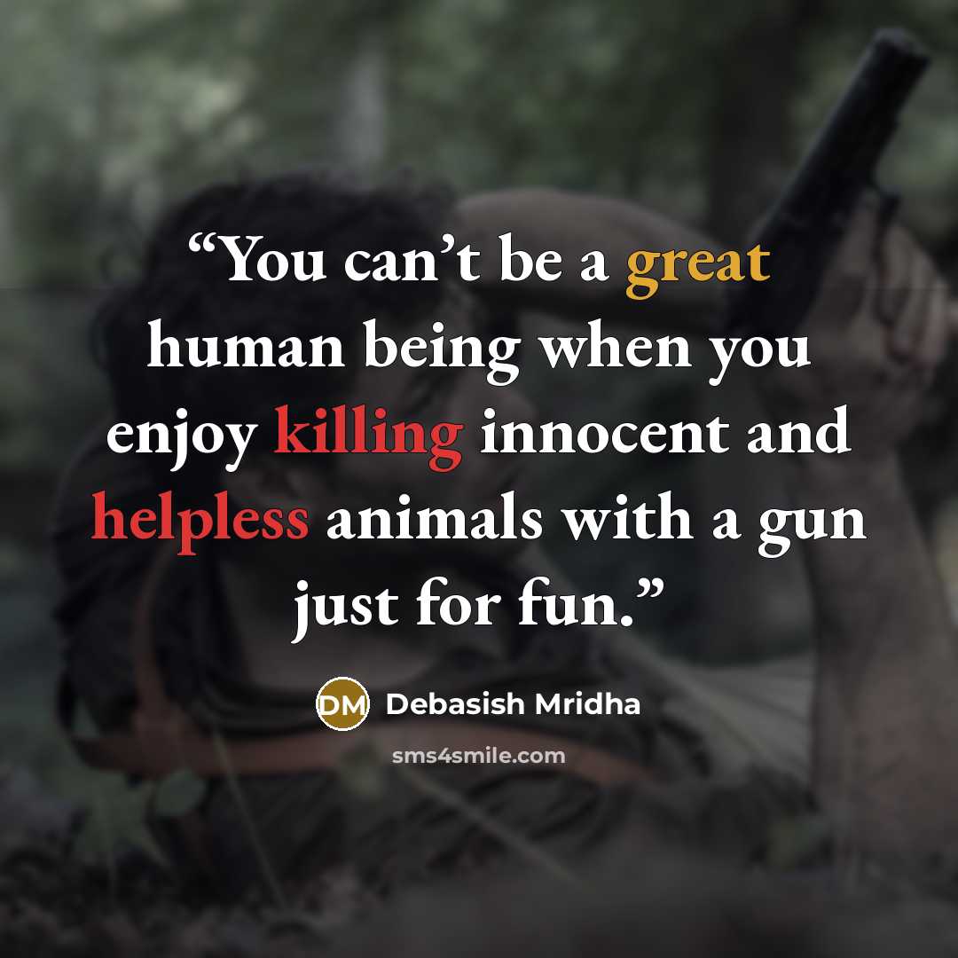 “You can’t be a great human being when you enjoy killing innocent and helpless animals with a gun just for fun.” quote by Debasish Mridha