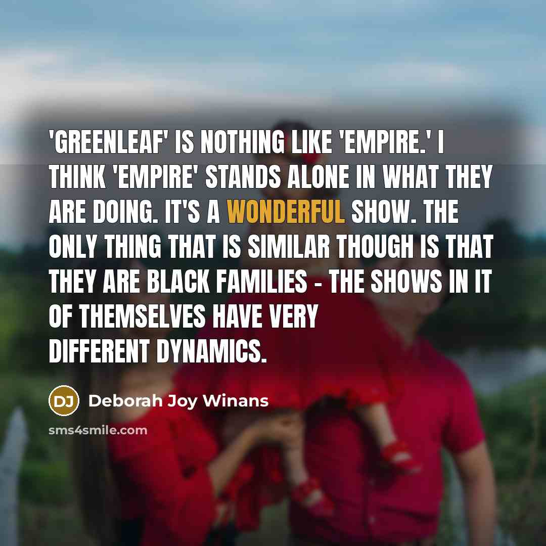 “'Greenleaf' is nothing like 'Empire.' I think 'Empire' stands alone in what they are doing. It's a wonderful show. The only thing that is similar though is that they are black families - the shows in it of themselves have very different dynamics.” quote by Deborah Joy Winans