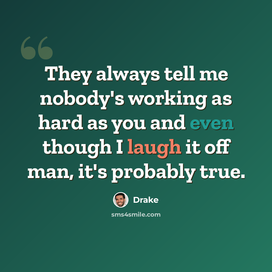 “They always tell me nobody's working as hard as you and even though I laugh it off man, it's probably true.” quote by Drake