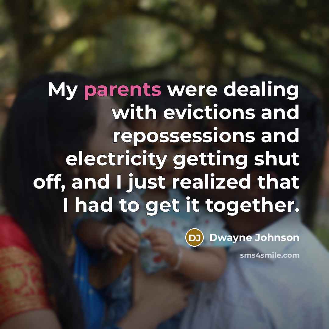 “My parents were dealing with evictions and repossessions and electricity getting shut off, and I just realized that I had to get it together.” quote by Dwayne Johnson