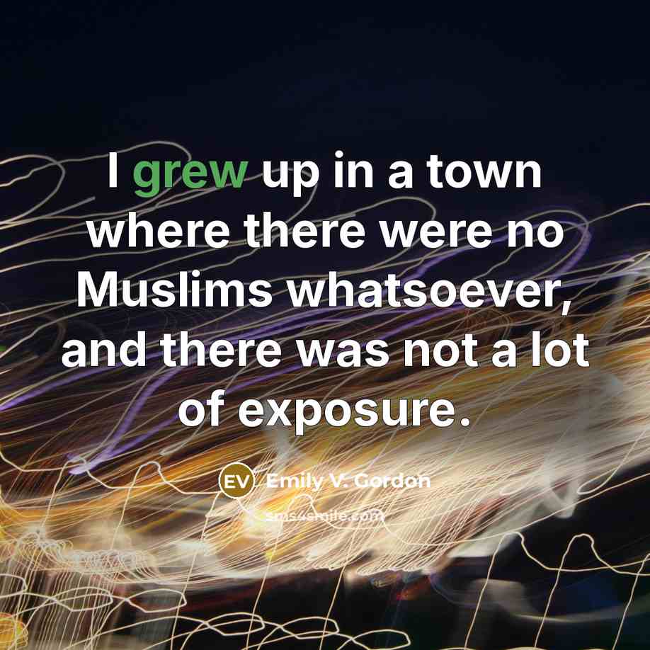 “I grew up in a town where there were no Muslims whatsoever, and there was not a lot of exposure.” quote by Emily V. Gordon