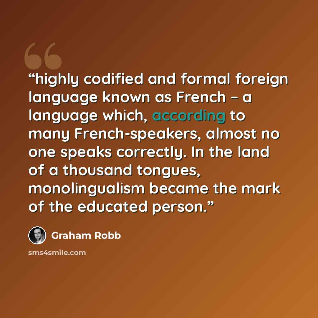 “highly codified and formal foreign language known as French – a language which, according to many French-speakers, almost no one speaks correctly. In the land of a thousand tongues, monolingualism became the mark of the educated person.” quote by Graham Robb