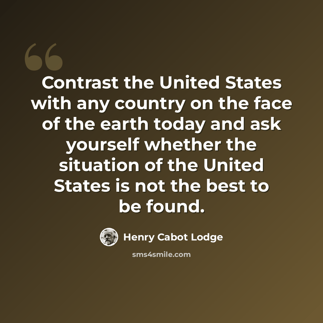 “Contrast the United States with any country on the face of the earth today and ask yourself whether the situation of the United States is not the best to be found.” quote by Henry Cabot Lodge