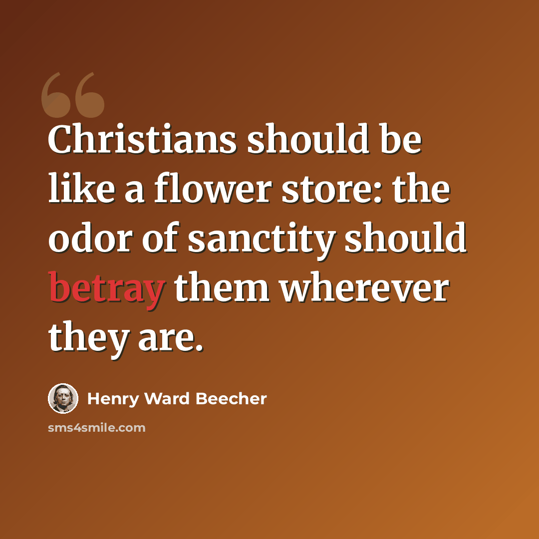“Christians should be like a flower store: the odor of sanctity should betray them wherever they are.” quote by Henry Ward Beecher
