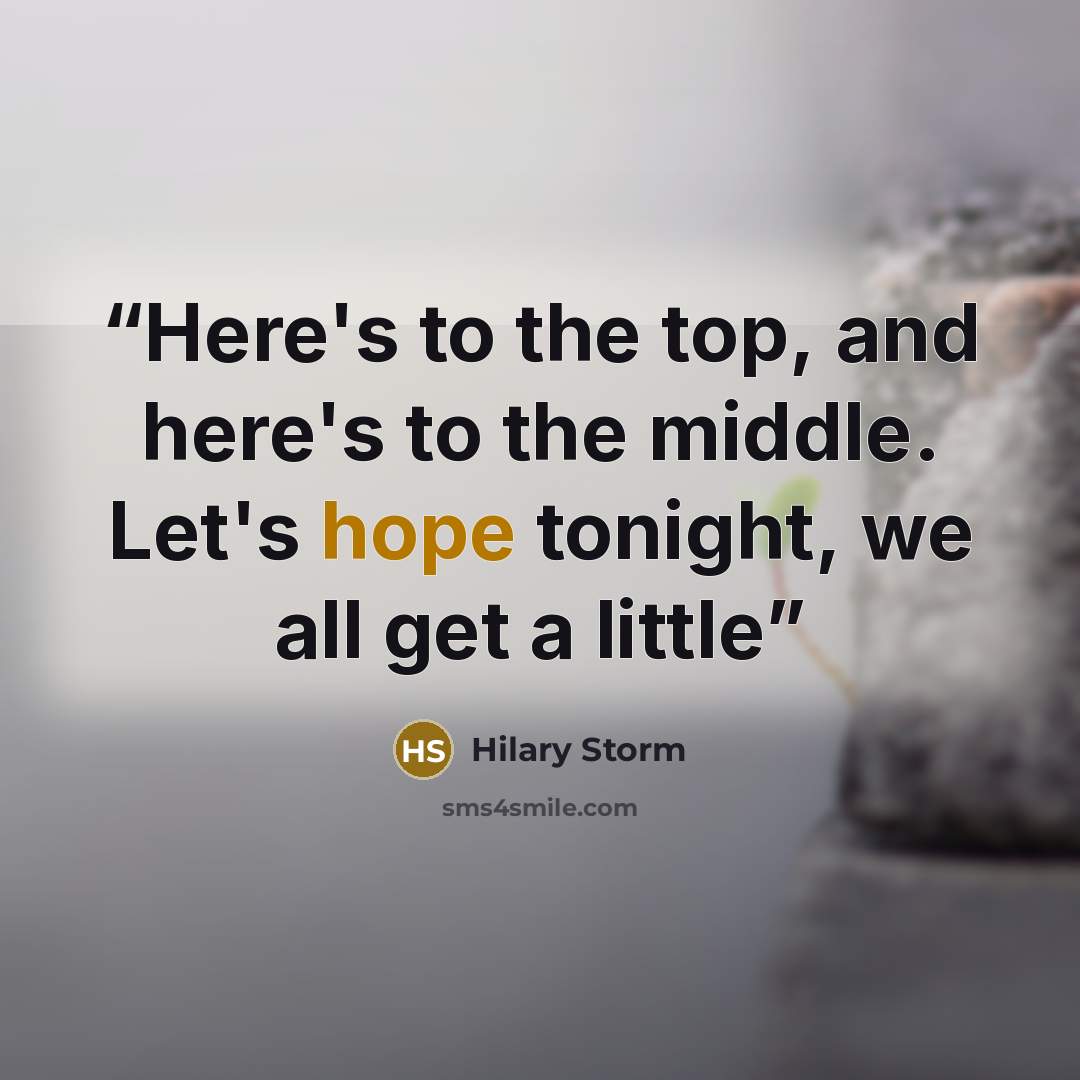 “Here's to the top, and here's to the middle. Let's hope tonight, we all get a little” quote by Hilary Storm