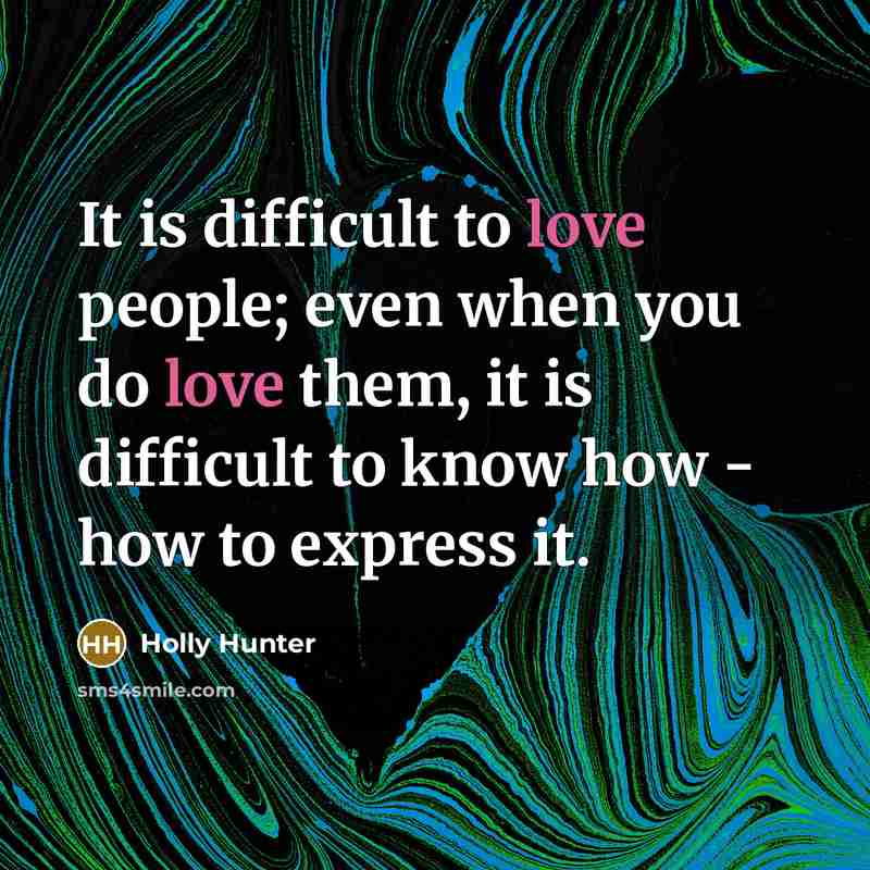 “It is difficult to love people; even when you do love them, it is difficult to know how - how to express it.” quote by Holly Hunter