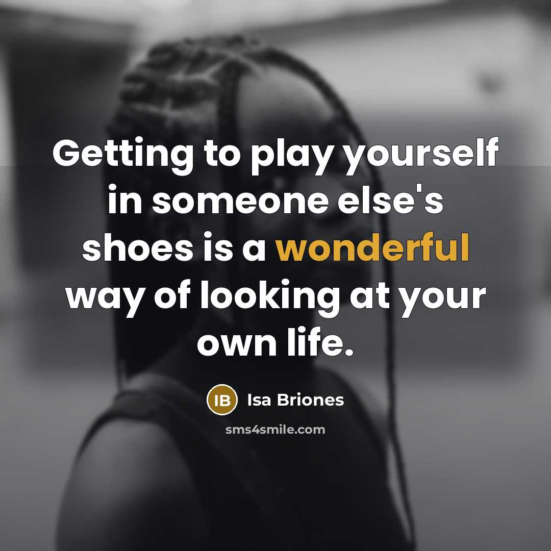 “Getting to play yourself in someone else's shoes is a wonderful way of looking at your own life.” quote by Isa Briones