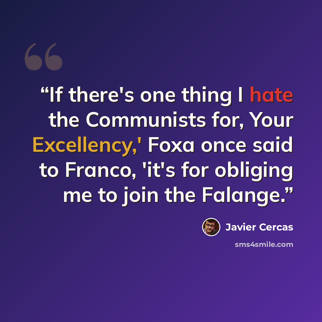 “If there's one thing I hate the Communists for, Your Excellency,' Foxa once said to Franco, 'it's for obliging me to join the Falange.” quote by Javier Cercas