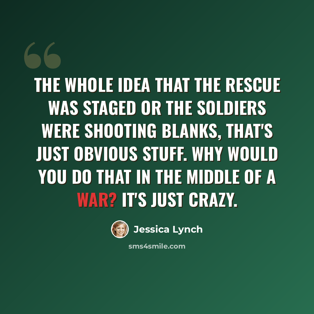 “The whole idea that the rescue was staged or the soldiers were shooting blanks, that's just obvious stuff. Why would you do that in the middle of a war? It's just crazy.” quote by Jessica Lynch