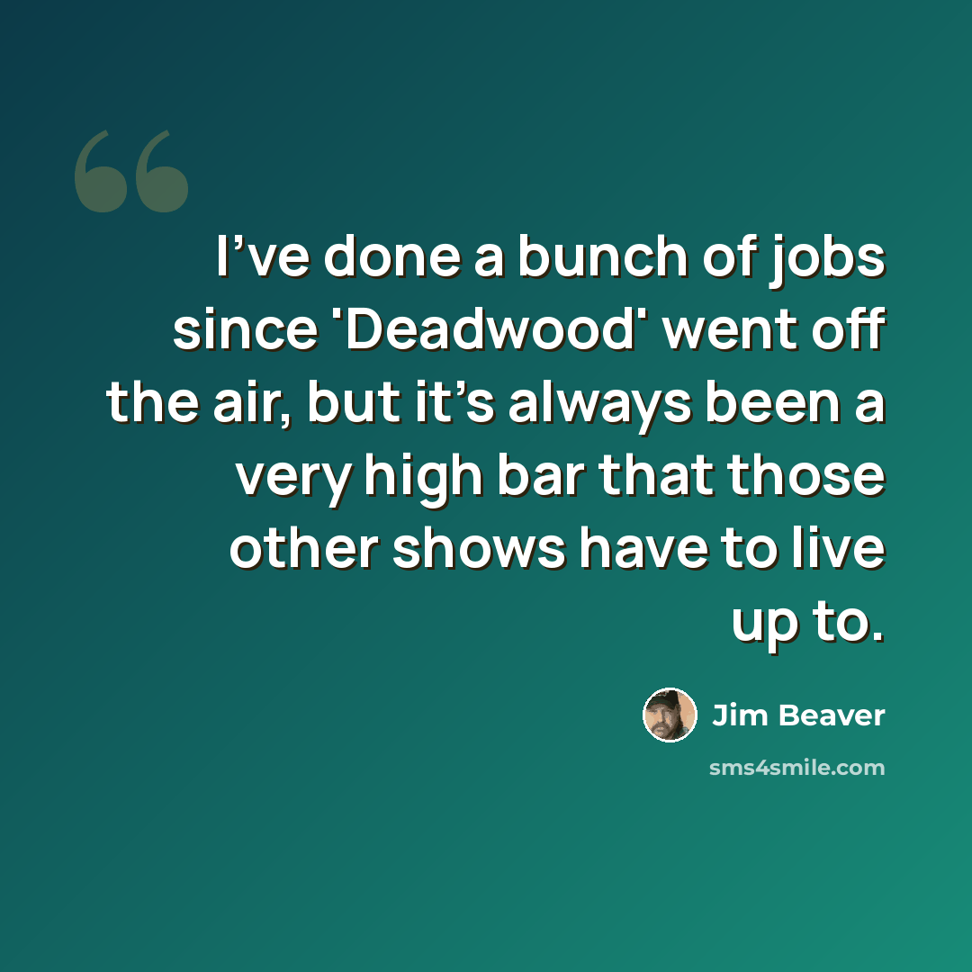 “I've done a bunch of jobs since 'Deadwood' went off the air, but it's always been a very high bar that those other shows have to live up to.” quote by Jim Beaver