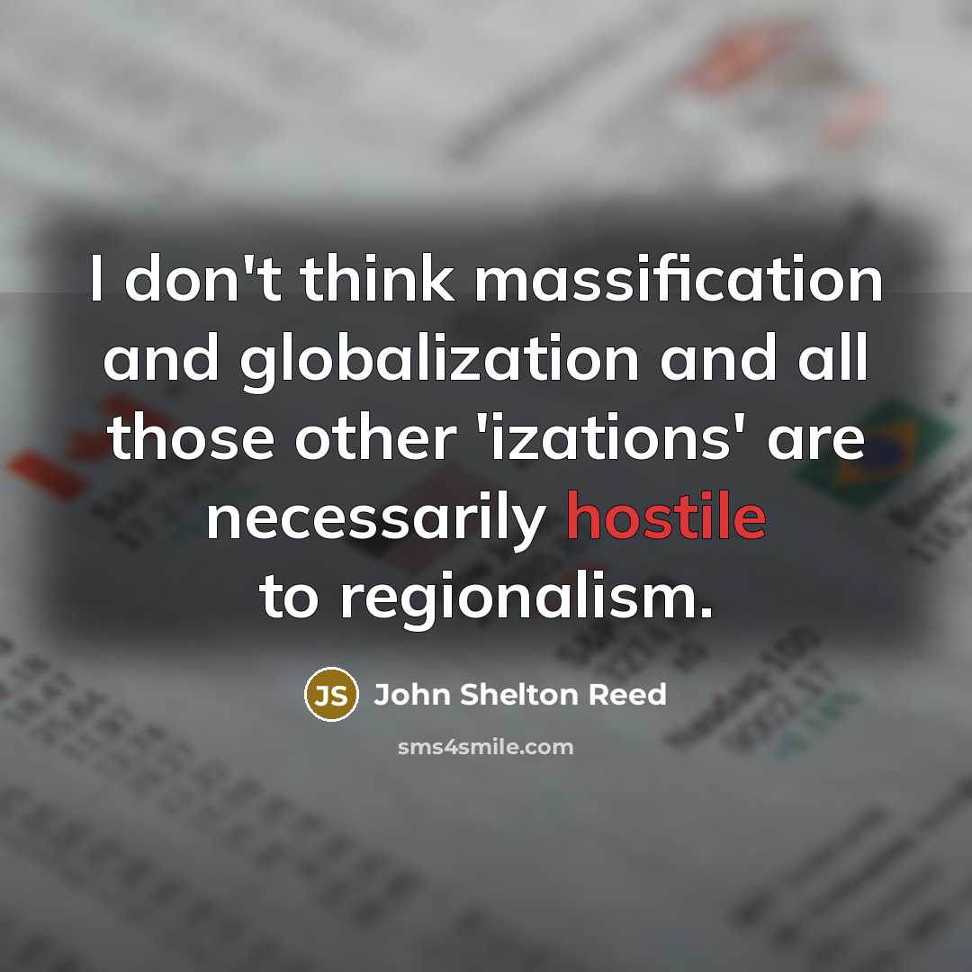 “I don't think massification and globalization and all those other 'izations' are necessarily hostile to regionalism.” quote by John Shelton Reed