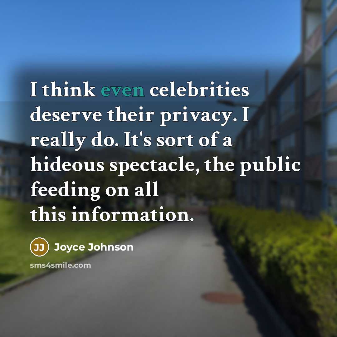 “I think even celebrities deserve their privacy. I really do. It's sort of a hideous spectacle, the public feeding on all this information.” quote by Joyce Johnson