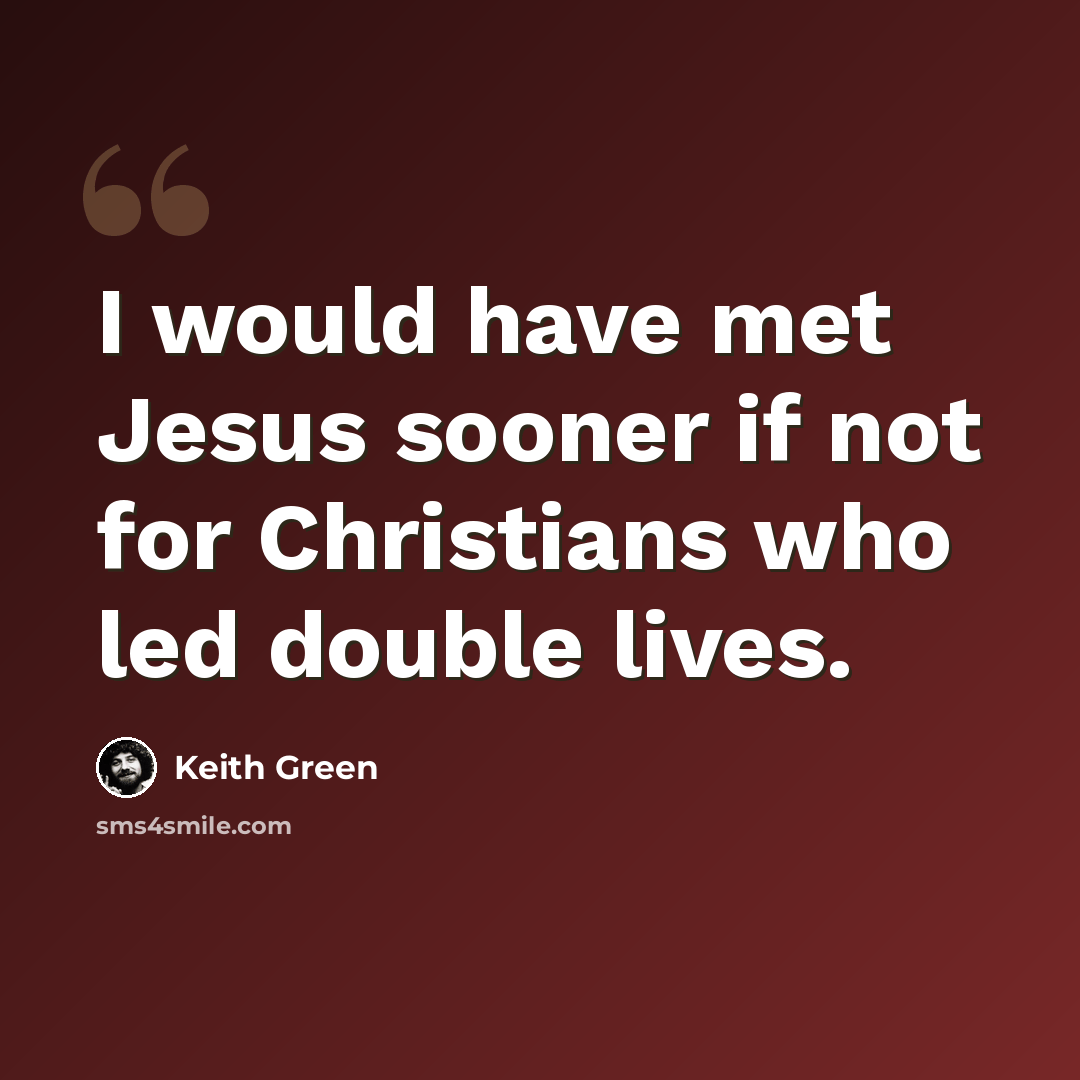 “I would have met Jesus sooner if not for Christians who led double lives.” quote by Keith Green