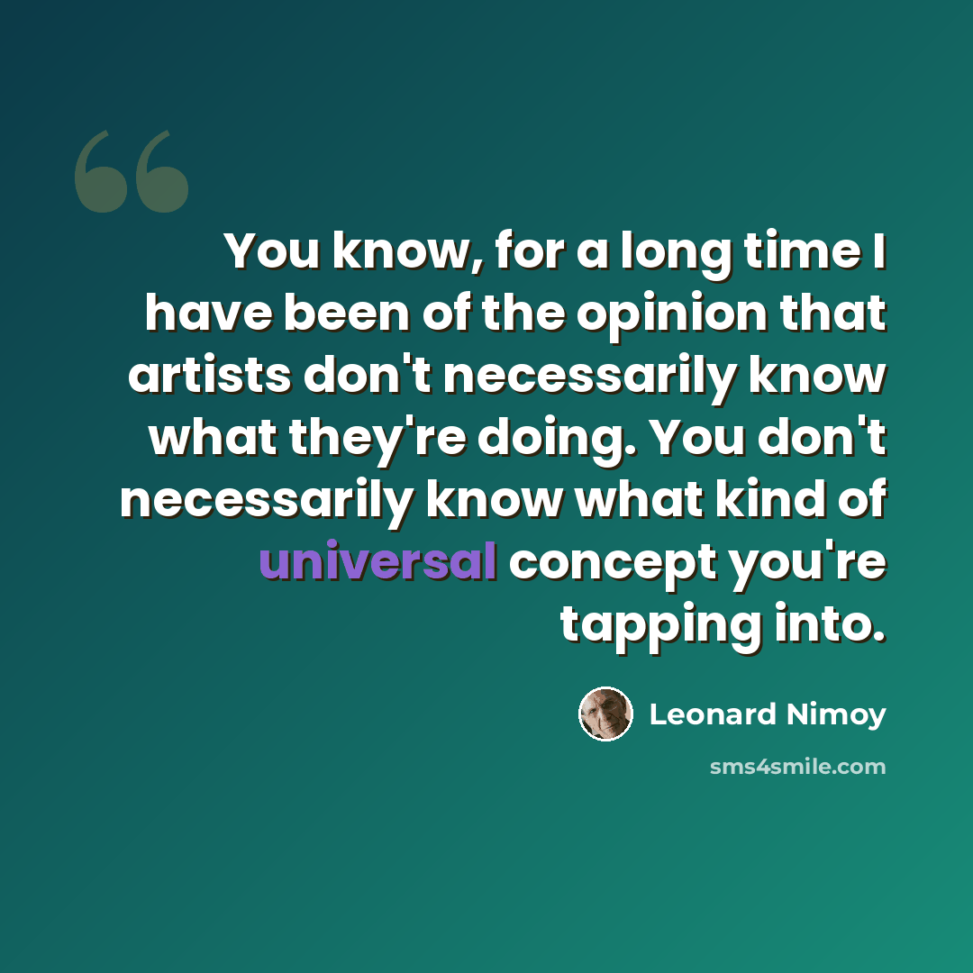 “You know, for a long time I have been of the opinion that artists don't necessarily know what they're doing. You don't necessarily know what kind of universal concept you're tapping into.” quote by Leonard Nimoy