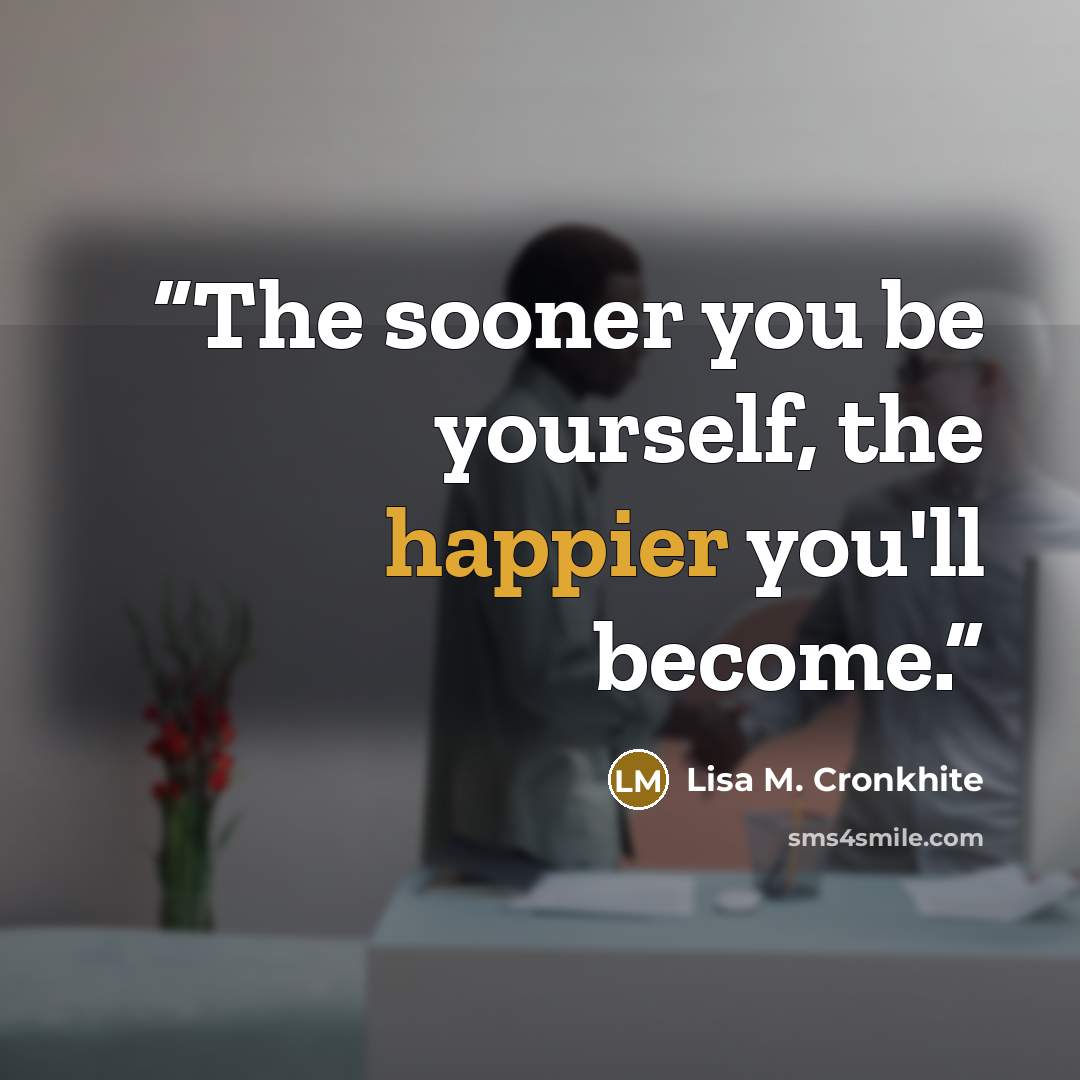 “The sooner you be yourself, the happier you'll become.” quote by Lisa M. Cronkhite