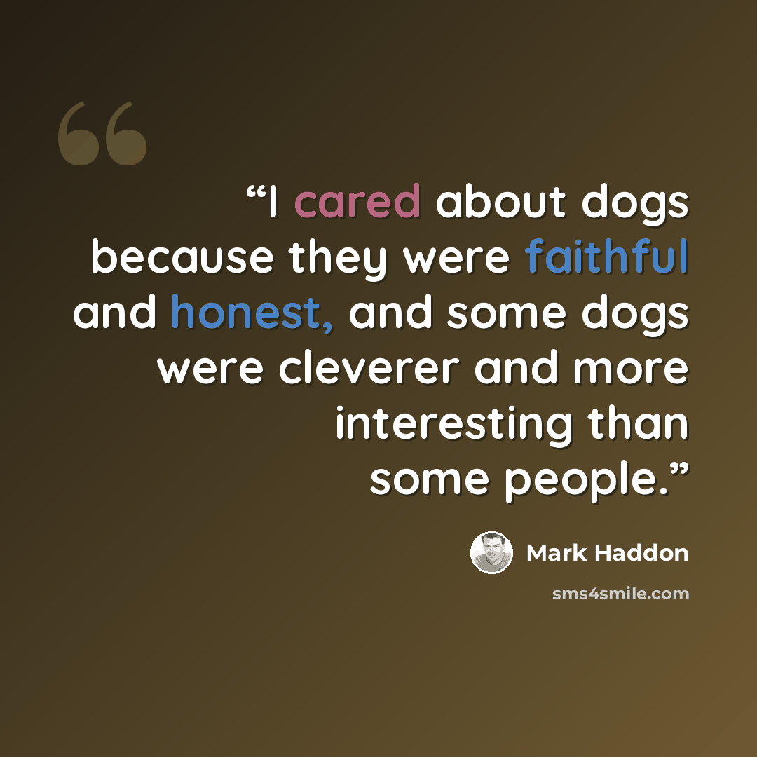 “I cared about dogs because they were faithful and honest, and some dogs were cleverer and more interesting than some people.” quote by Mark Haddon