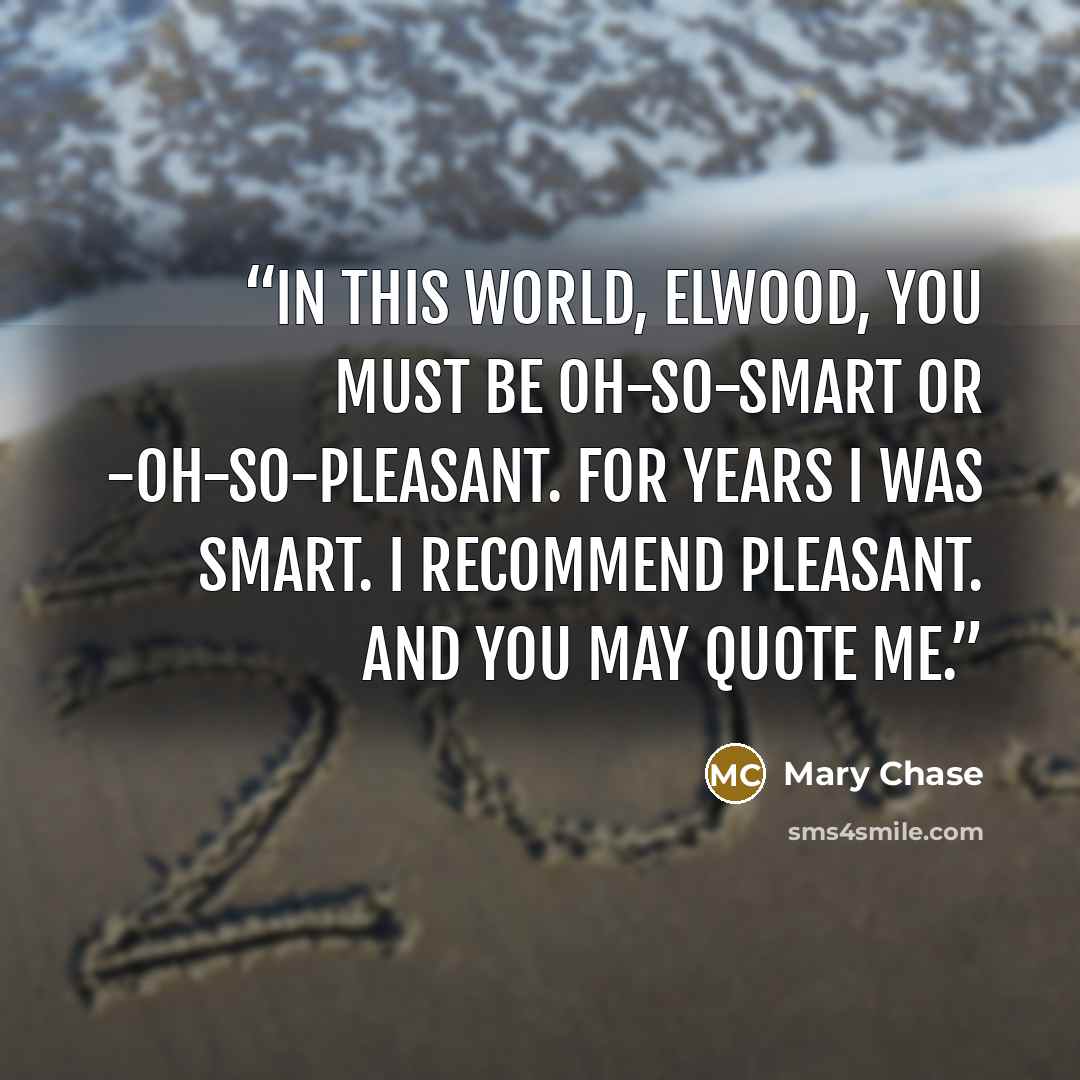 “In this world, Elwood, you must be oh-so-smart or -oh-so-pleasant. For years I was smart. I recommend pleasant. And you may quote me.” quote by Mary Chase