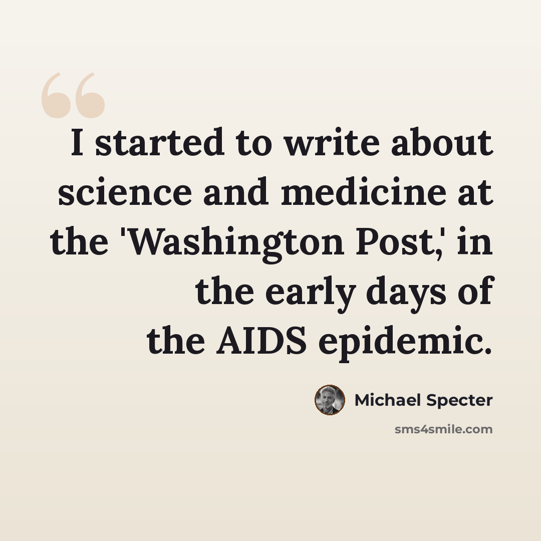 “I started to write about science and medicine at the 'Washington Post,' in the early days of the AIDS epidemic.” quote by Michael Specter