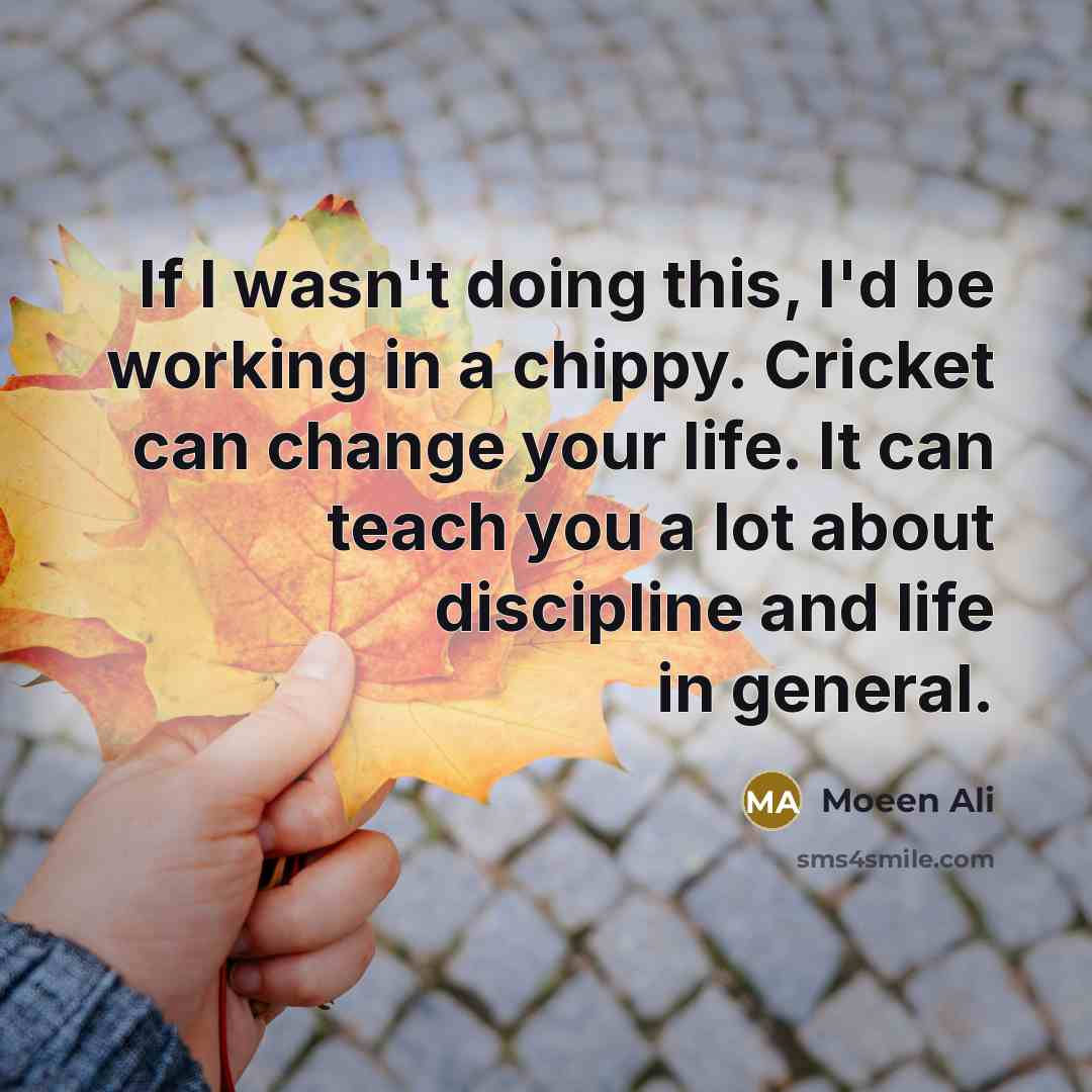 “If I wasn't doing this, I'd be working in a chippy. Cricket can change your life. It can teach you a lot about discipline and life in general.” quote by Moeen Ali