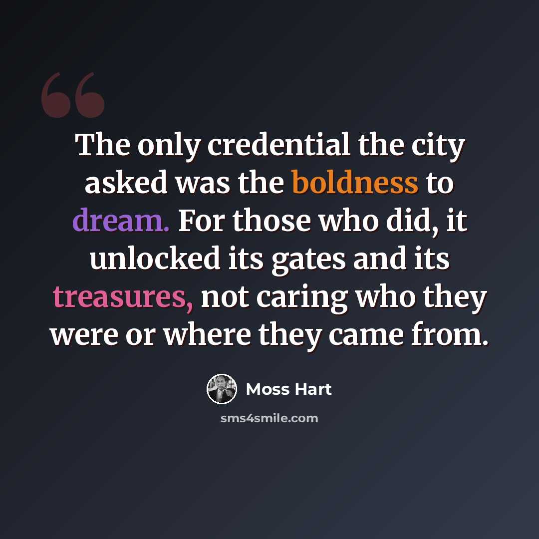 “The only credential the city asked was the boldness to dream. For those who did, it unlocked its gates and its treasures, not caring who they were or where they came from.” quote by Moss Hart