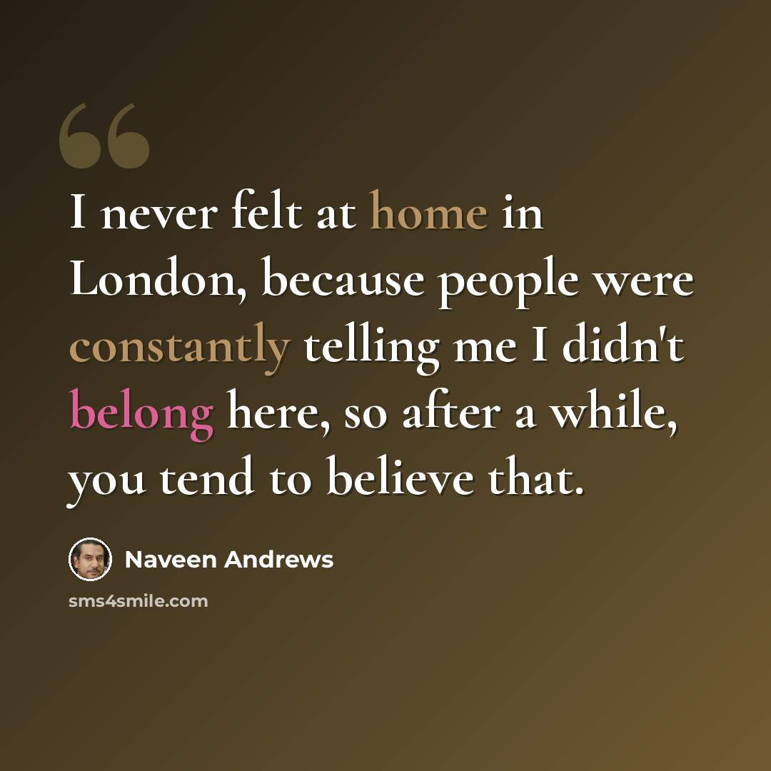 “I never felt at home in London, because people were constantly telling me I didn't belong here, so after a while, you tend to believe that.” quote by Naveen Andrews