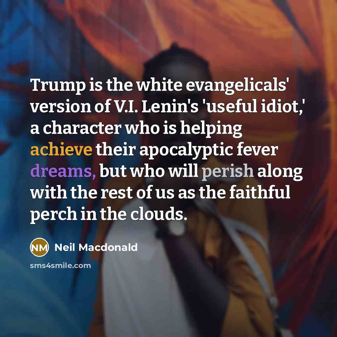“Trump is the white evangelicals' version of V.I. Lenin's 'useful idiot,' a character who is helping achieve their apocalyptic fever dreams, but who will perish along with the rest of us as the faithful perch in the clouds.” quote by Neil Macdonald