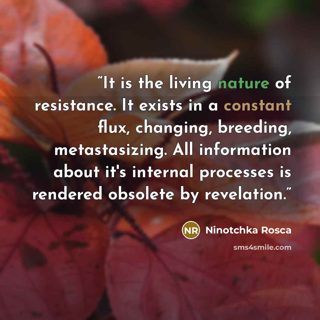 “It is the living nature of resistance. It exists in a constant flux, changing, breeding, metastasizing. All information about it's internal processes is rendered obsolete by revelation.” quote by Ninotchka Rosca